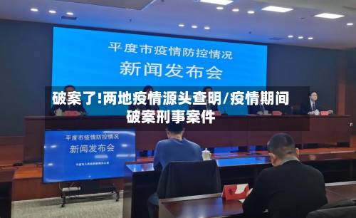 破案了!两地疫情源头查明/疫情期间破案刑事案件