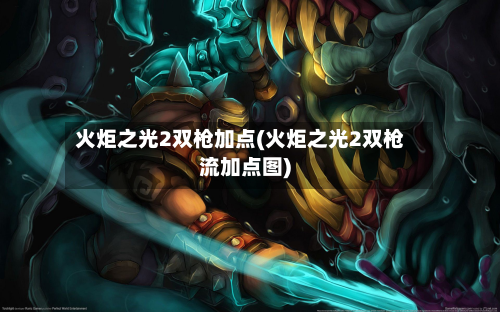 火炬之光2双枪加点(火炬之光2双枪流加点图)