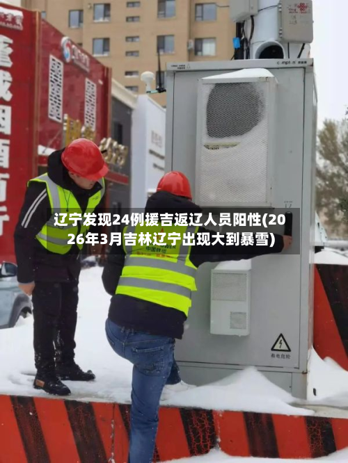 辽宁发现24例援吉返辽人员阳性(2026年3月吉林辽宁出现大到暴雪)