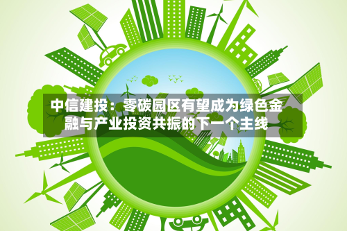 中信建投:零碳园区有望成为绿色金融与产业投资共振的下一个主线-第2张图片