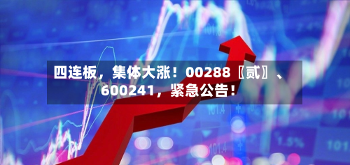 四连板	，集体大涨！00288〖贰〗	、600241，紧急公告！-第2张图片