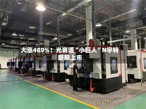 大涨489%！光赛道“小巨人”N宇特新股上市